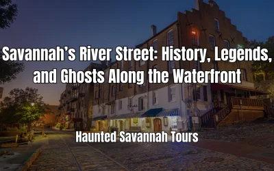 Savannah’s River Street: History, Legends, and Ghosts Along the Waterfront